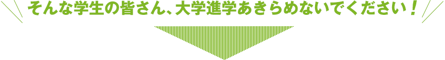 そんな学生の皆さん、大学進学あきらめないでください!