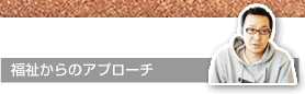 福祉からのアプローチ