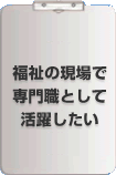 福祉の現場で専門職として活躍したい