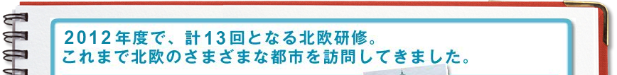 2012年度で、計13回となる北欧研修。これまで北欧のさまざまな都市を訪問してきました。
