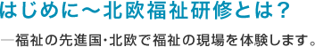 はじめに～北欧福祉研修とは？─福祉の先進国・北欧で福祉の現場を体験します。