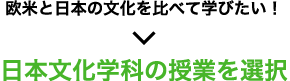 欧米と日本の文化を比べて学びたいなら、日本文化学科の授業を選択！