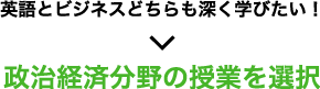 英語とビジネスどちらも深く学びたいなら、政治経済分野の授業を選択！