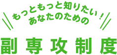 もっともっと知りたい！あなたのための副専攻制度