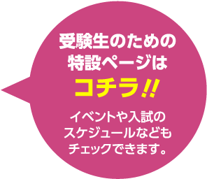 受験生のための特設ページはこちら!!イベントや入試のスケジュールなどもチェックできます。