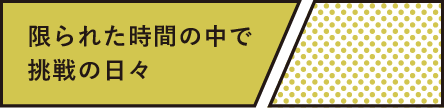 限られた時間の中で挑戦の日々