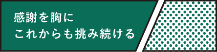 感謝を胸にこれからも挑み続ける