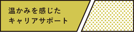 温かみを感じたキャリアサポート