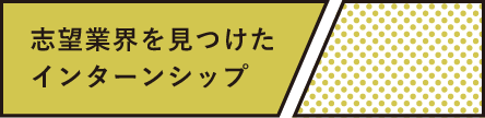 志望業界を見つけたインターンシップ