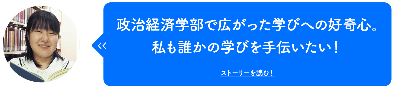 政治経済学部で広がった学びへの好奇心。私も誰かの学びを手伝いたい！