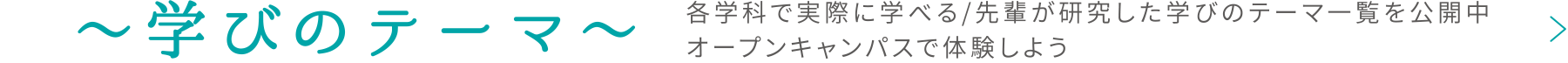 〜学びのテーマ〜　各学科で実際に学べる/先輩が研究した学びのテーマ一覧を公開中　オープンキャンパスで体験しよう